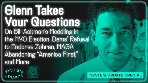 Glenn Takes Your Questions on Bill Ackman's Meddling in the NYC Election, Dems' Refusal to Endorse Zohran; MAGA Abandoning "America First," and More | SYSTEM UPDATE #537