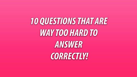 10 Questions that are way too hard