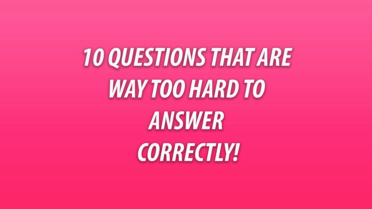 10 Questions that are way too hard