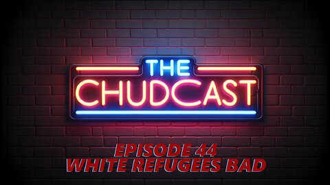 Chudcast 44: White Refugees Bad