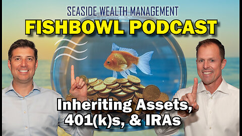 Inheriting Assets, 401(k)s, & IRAs | The Fishbowl Podcast by Seaside Wealth Management