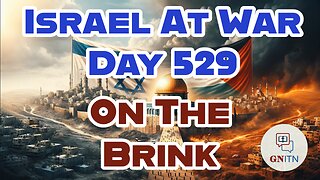 GNITN Special Edition Israel At War Day 529: On the Brink