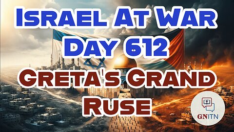 GNITN Special Edition Israel At War Day 612: Greta’s Grand Ruse 