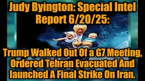 Judy Byington: Special Intel Report 6/20/25: Trump Walked Out Of a G7 Meeting, Ordered Tehran Evacuated And launched A Final Strike On Iran.