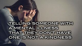 Telling Someone With A Mental Illness That They Don't Have One Is Not A Kindness