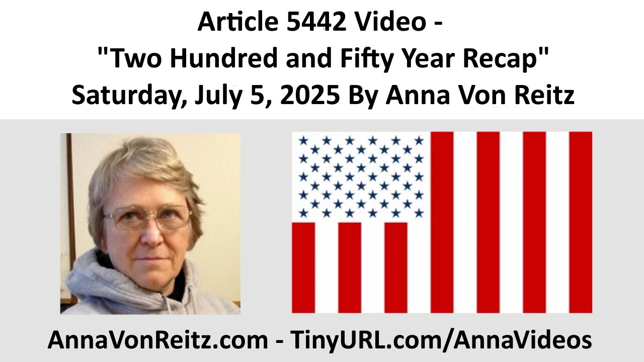 Article 5442 Video - Two Hundred and Fifty Year Recap - Saturday, July 5, 2025 By Anna Von Reitz