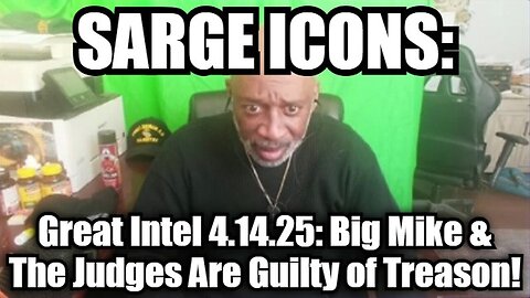 Sarge ICONS: Great Intel 4.14.25: Big Mike & The Judges Are Guilty of Treason!