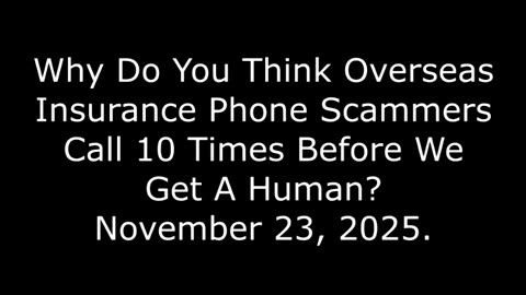 Why Do You Think Overseas Insurance Phone Scammers Call 10 Times Before We Get A Human? 11/23/25