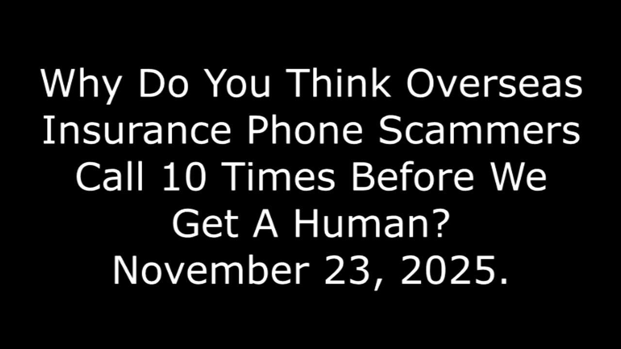 Why Do You Think Overseas Insurance Phone Scammers Call 10 Times Before We Get A Human? 11/23/25