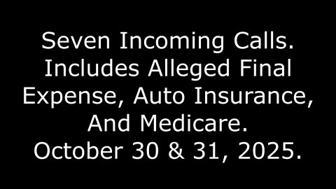 7 Incoming Calls: Includes Alleged Final Expense, Auto Insurance, And Medicare, Oct. 30 & 31, 2025