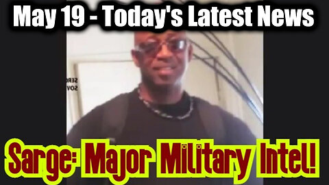Sarge Major Military Intel May 19 - Today's Latest News And Major Events