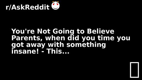 You're Not Going to Believe Parents, when did you time you got away with something insane! - This...