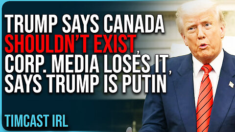 "Trump Says Canada SHOULDN’T EXIST, Corporate Media LOSES IT, Says Trump Is Putin"