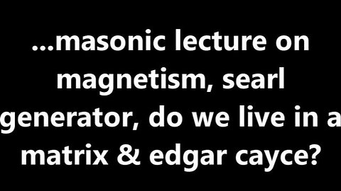 ...masonic lecture on magnetism, searl generator, do we live in a matrix & edgar cayce