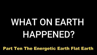 Part Ten: The Energetic Earth - Flat Earth