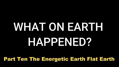 Part Ten: The Energetic Earth - Flat Earth