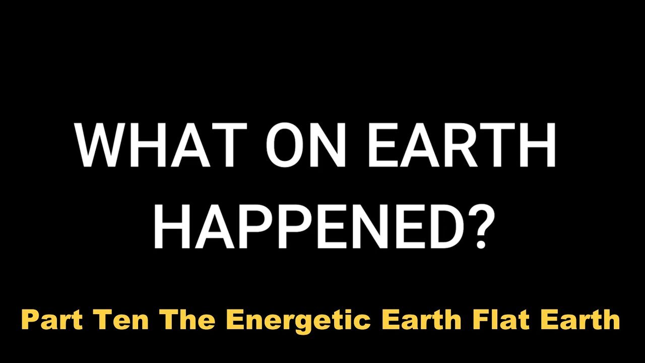 Part Ten: The Energetic Earth - Flat Earth