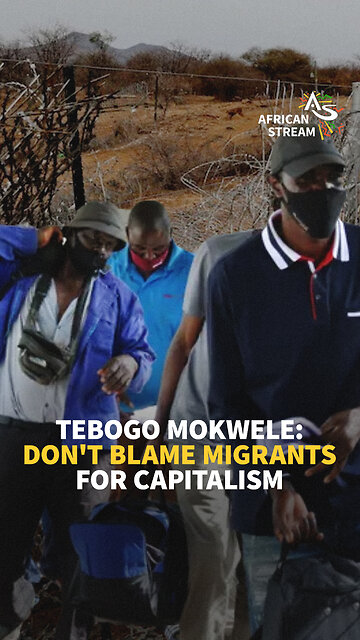 TEBOGO MOKWELE: DON'T BLAME MIGRANTS FOR CAPITALISM