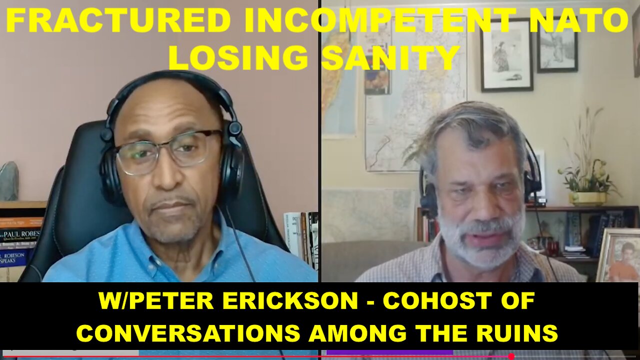 FRACTURED INCOMPETENT NATO LOSING SANITY - W/PETER ERICKSON COHOST "CONVERSATIONS AMONG THE RUINS"