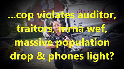 ...cop violates auditor, traitors, mrna wef, massive population drop & phones light?