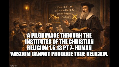 A Pilgrimage through the Institutes of the Christian Religion 1.5.13 pt 7