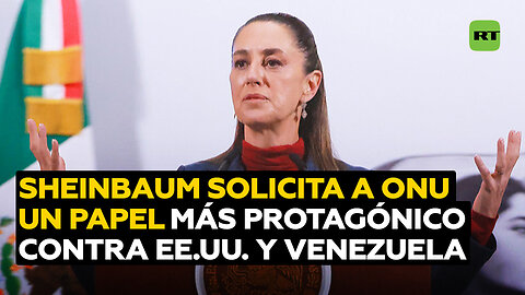Sheinbaum pide a la ONU un papel "mucho más protagónico" en las acciones de EE.UU. contra Venezuela