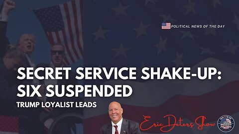 Secret Service Shake-Up: Six Suspended, Trump Loyalist Leads | Eric Deters Show