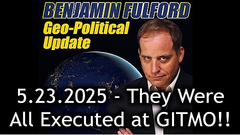 Benjamin Fulford Urgent Emergency 5.23.25 - They Were All Executed at GITMO!