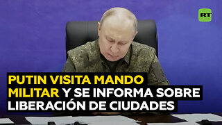 Putin visita un puesto de mando militar y es informado sobre la liberación de dos ciudades