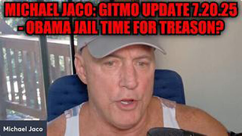 MICHAEL JACO: GITMO UPDATE 7.20.25 - OBAMA JAIL TIME FOR TREASON?