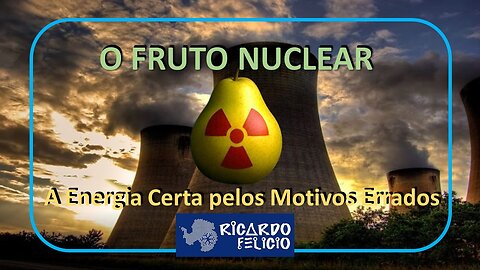 O Fruto Nuclear - A Energia Certa pelo Motivo Errado - Parte II