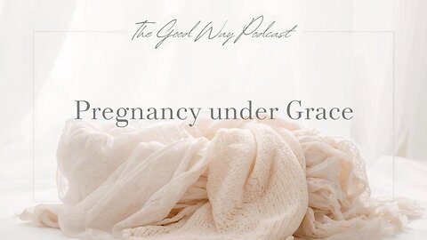Pregnancy Under Grace | The Good Way Podcast
