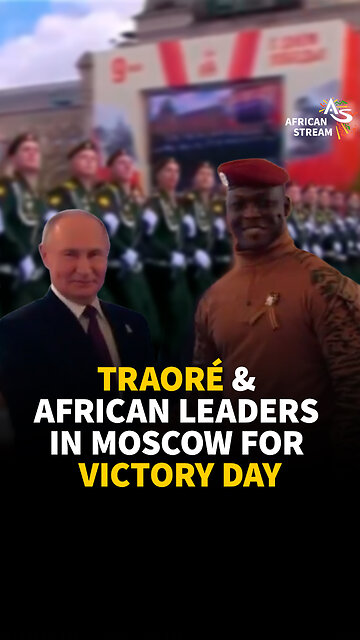 TRAORÉ & AFRICAN LEADERS IN MOSCOW FOR VICTORY DAY
