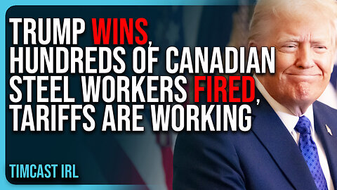 Trump WINS, HUNDREDS of Canadian Steel Workers FIRED, Tariffs Are Working