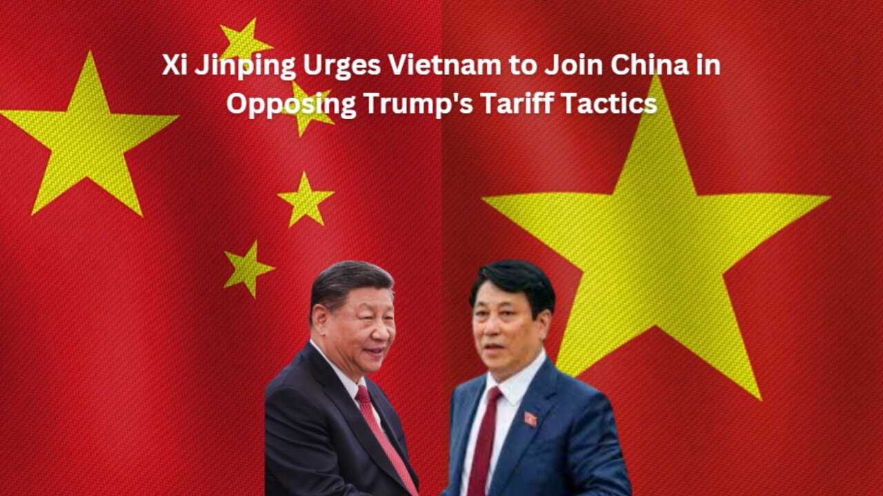 Xi Jinping Urges Vietnam to Join China in Opposing Trump's Tariff Tactics