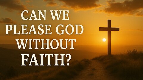 Can We Please God Without Faith? A Reflection on Hebrews 11:6