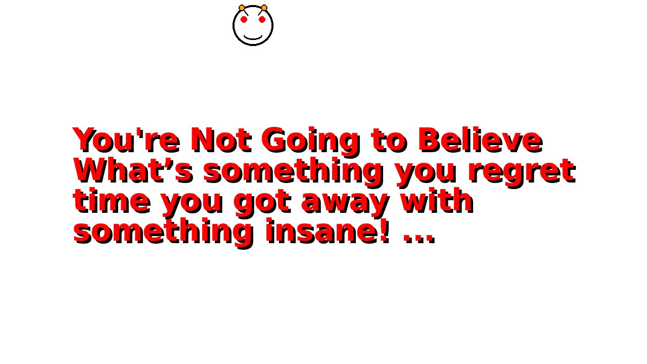 You're Not Going to Believe What’s something you regret time you got away with something insane! ...