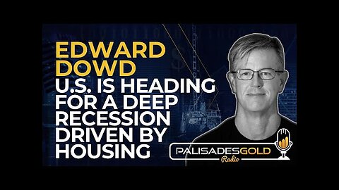 Edward Dowd: U.S. is Heading For a Deep Recession Driven by Housing