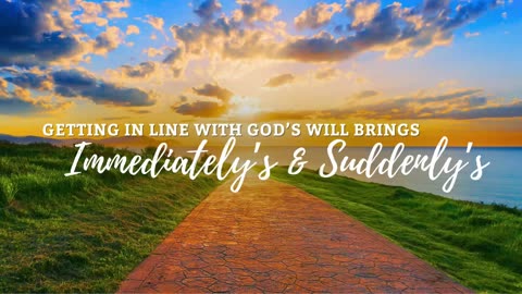 Getting In Line with God's Will Brings Immediately's & Suddenly's