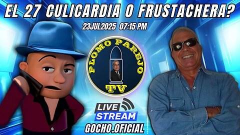 23JUL2025 | PLOMO PAREJO | EL 27 CULICARDIA O FRUSTACHERA? [GOCHO.OFICIAL]