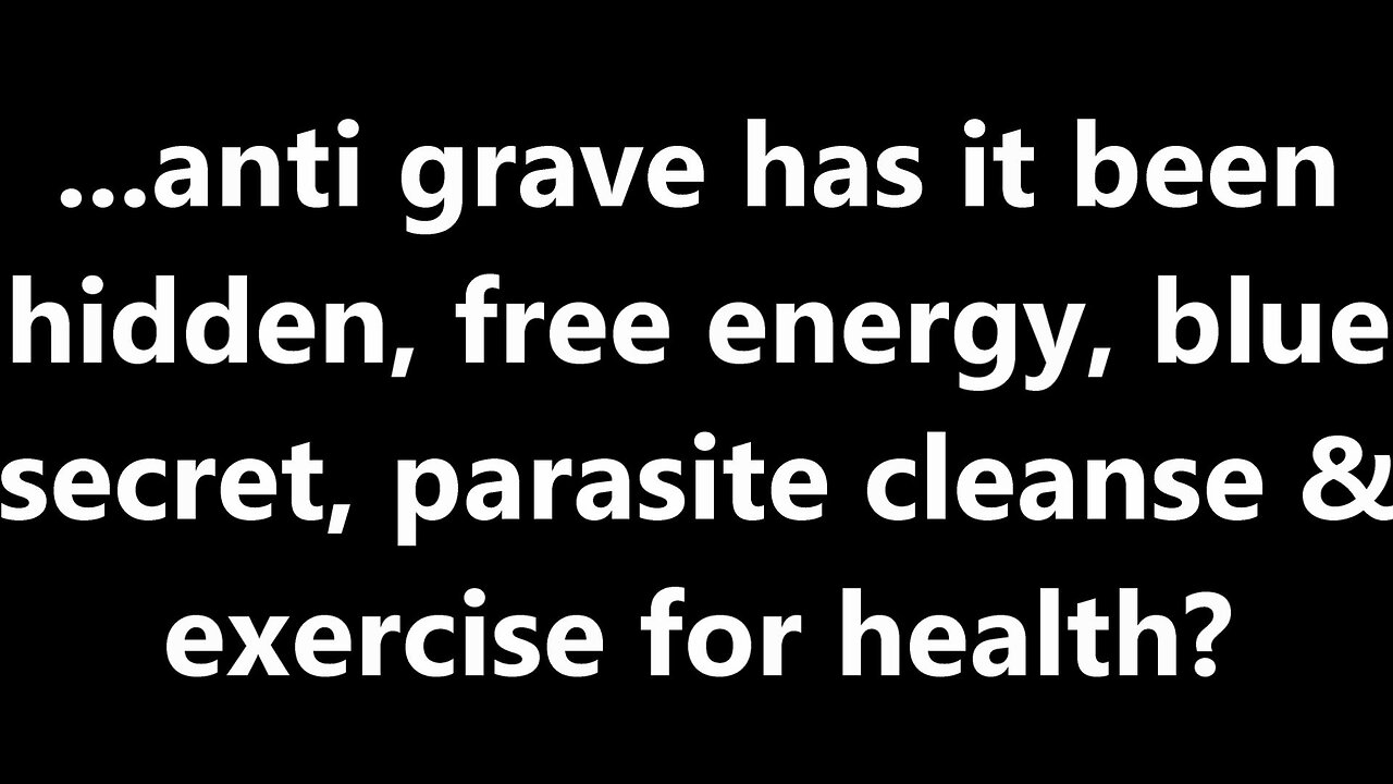 ...anti grave has it been hidden, free energy, blue secret, parasite cleanse & exercise for health?