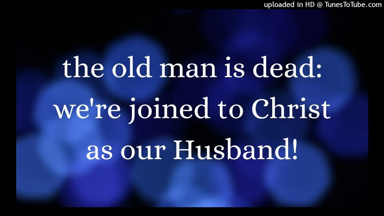 the old man is dead: we're joined to Christ as our Husband!
