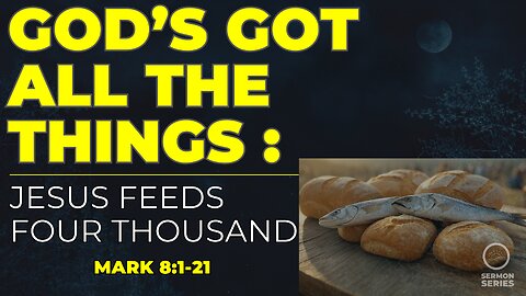 24-Mark: "God’s Got All the Things – Jesus Feeds the Four Thousand | Mark 8:1-21"