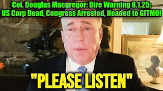 COL. DOUGLAS MACGREGOR: DIRE WARNING 8.1.25: US CORP DEAD, CONGRESS ARRESTED, HEADED TO GITMO!