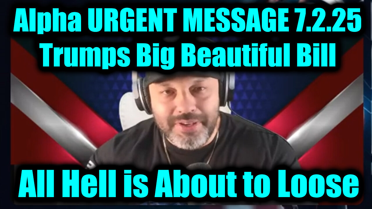 Alpha URGENT MESSAGE 7.2.25 - Trumps Big Beautiful Bill, All Hell is About to Loose