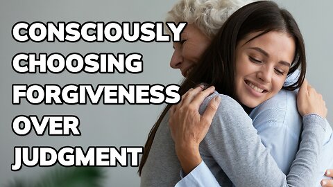 Consciously Choosing Forgiveness over Judgment ~ Daily Inspiration Video