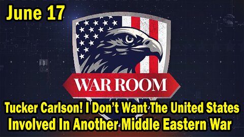 Bannons War Room Update Today June 17: "Tucker Carlson! I Don’t Want The United States Involved In Another Middle Eastern War"