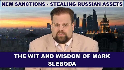 THE WIT AND WISDOM OF MARK SLEBODA - NEW SANCTIONS - BATTLEFIELD UPDATE - STEALING RUSSIAN ASSETS