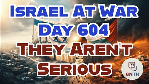 GNITN Special Edition Israel At War Day 604: They Aren’t Serious