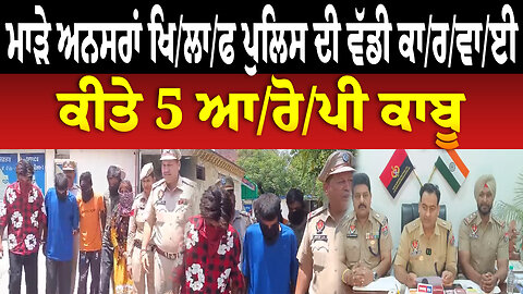 ਮਾ/ੜੇ ਅ/ਨ/ਸ/ਰਾਂ ਖਿ/ਲਾ/ਫ ਪੁਲਿਸ ਦੀ ਵੱਡੀ ਕਾ/ਰ/ਵਾ/ਈ, ਕੀਤੇ 5 ਆ/ਰੋ/ਪੀ ਕਾਬੂ
